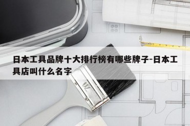 日本工具品牌十大排行榜有哪些牌子-日本工具店叫什么名字