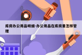 库房办公用品明细-办公用品在库房里怎样管理