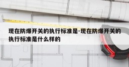 现在防爆开关的执行标准是-现在防爆开关的执行标准是什么样的