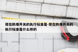 现在防爆开关的执行标准是-现在防爆开关的执行标准是什么样的
