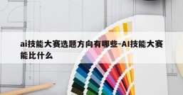 ai技能大赛选题方向有哪些-AI技能大赛能比什么