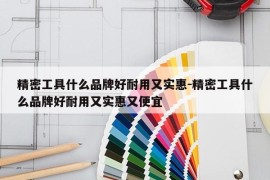 精密工具什么品牌好耐用又实惠-精密工具什么品牌好耐用又实惠又便宜