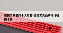 德国工具品牌十大排名-德国工具品牌排行榜前十名