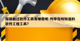 你接触过软件工具有哪些呢-列举你所知道的软件工程工具?