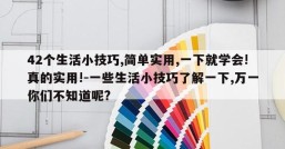 42个生活小技巧,简单实用,一下就学会!真的实用!-一些生活小技巧了解一下,万一你们不知道呢?