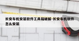 长安车机安装软件工具箱破解-长安车机软件怎么安装