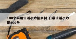 100个实用生活小妙招素材-日常生活小妙招500条