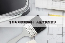 什么叫大模型微调-什么是大模型微调