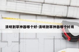 清明割草神器哪个好-清明割草神器哪个好用