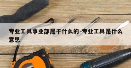 专业工具事业部是干什么的-专业工具是什么意思