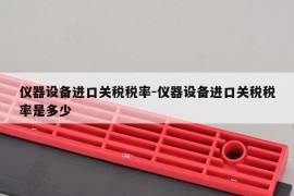 仪器设备进口关税税率-仪器设备进口关税税率是多少