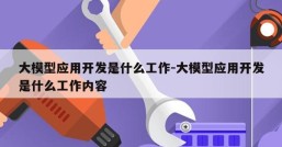 大模型应用开发是什么工作-大模型应用开发是什么工作内容
