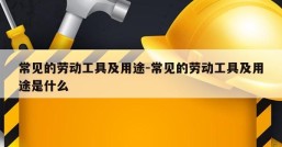 常见的劳动工具及用途-常见的劳动工具及用途是什么
