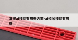 掌握ai技能有哪些方面-ai相关技能有哪些