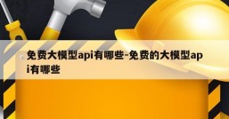免费大模型api有哪些-免费的大模型api有哪些
