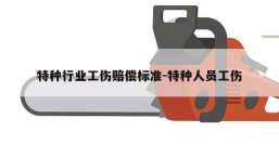 特种行业工伤赔偿标准-特种人员工伤