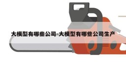 大模型有哪些公司-大模型有哪些公司生产