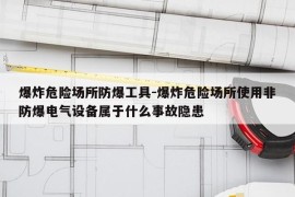 爆炸危险场所防爆工具-爆炸危险场所使用非防爆电气设备属于什么事故隐患