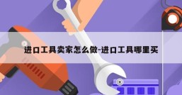 进口工具卖家怎么做-进口工具哪里买