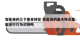 智能体的三个基本特征-智能体的最大特点是能进行行为识别吗