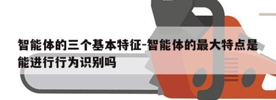 智能体的三个基本特征-智能体的最大特点是能进行行为识别吗