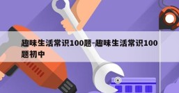 趣味生活常识100题-趣味生活常识100题初中