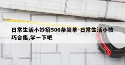 日常生活小妙招500条简单-日常生活小技巧合集,学一下吧