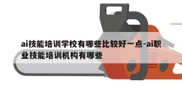 ai技能培训学校有哪些比较好一点-ai职业技能培训机构有哪些