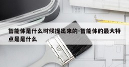 智能体是什么时候提出来的-智能体的最大特点是是什么