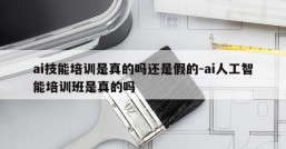 ai技能培训是真的吗还是假的-ai人工智能培训班是真的吗
