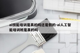 ai技能培训是真的吗还是假的-ai人工智能培训班是真的吗
