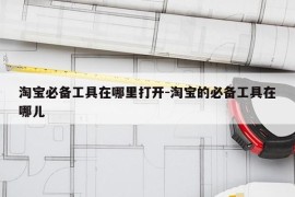 淘宝必备工具在哪里打开-淘宝的必备工具在哪儿
