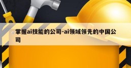 掌握ai技能的公司-ai领域领先的中国公司