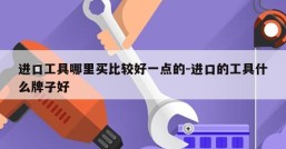 进口工具哪里买比较好一点的-进口的工具什么牌子好
