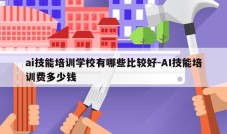 ai技能培训学校有哪些比较好-AI技能培训费多少钱
