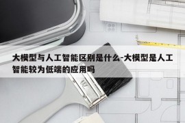 大模型与人工智能区别是什么-大模型是人工智能较为低端的应用吗