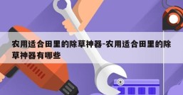 农用适合田里的除草神器-农用适合田里的除草神器有哪些