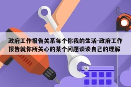 政府工作报告关系每个你我的生活-政府工作报告就你所关心的某个问题谈谈自己的理解