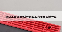 进口工具哪里买好-进口工具哪里买好一点