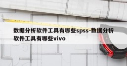 数据分析软件工具有哪些spss-数据分析软件工具有哪些vivo