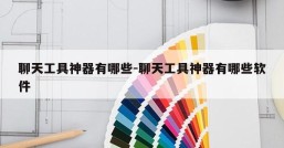 聊天工具神器有哪些-聊天工具神器有哪些软件