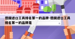 德国进口工具排名第一的品牌-德国进口工具排名第一的品牌是