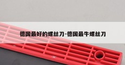 德国最好的螺丝刀-德国最牛螺丝刀