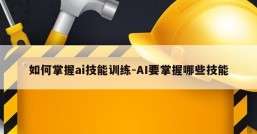 如何掌握ai技能训练-AI要掌握哪些技能