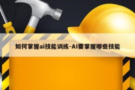 如何掌握ai技能训练-AI要掌握哪些技能
