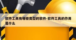 软件工具有哪些类型的软件-软件工具的作用是什么