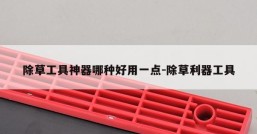 除草工具神器哪种好用一点-除草利器工具