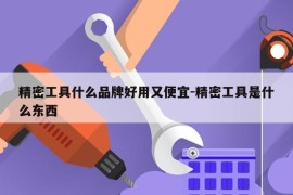 精密工具什么品牌好用又便宜-精密工具是什么东西