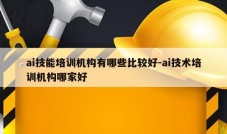 ai技能培训机构有哪些比较好-ai技术培训机构哪家好