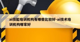 ai技能培训机构有哪些比较好-ai技术培训机构哪家好